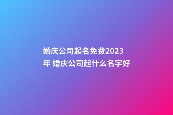 婚庆公司起名免费2023年 婚庆公司起什么名字好-第1张-公司起名-玄机派